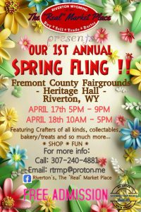 Spring Fling. These events are the kick off to The "Real" Market Place opening for the season. Join the “Real” Market and shop for collectables, treats and crafts. 5 to 9 p.m. on Friday and 10 a.m. to 5 p.m. Saturday. Riverton Fairgrounds Heritage Hall. 1010 Fairgrounds Dr., Riverton.